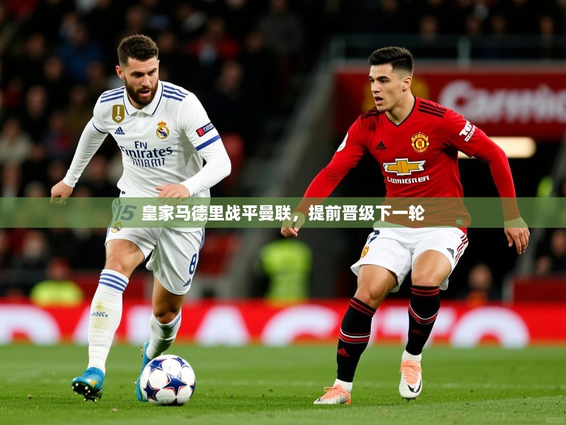 2025开云体育app网页版入口皇家马德里战平曼联，提前晋级下一轮
