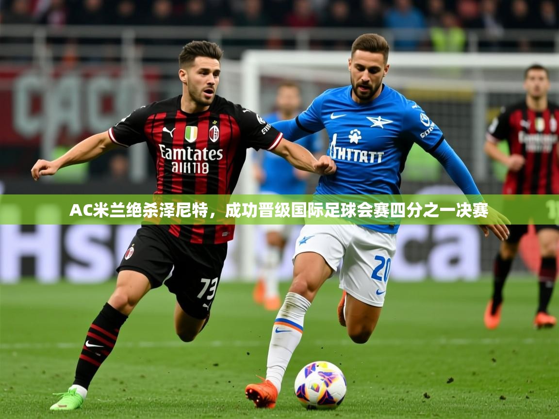 2025云开体育官方网站登录AC米兰绝杀泽尼特，成功晋级国际足球会赛四分之一决赛
