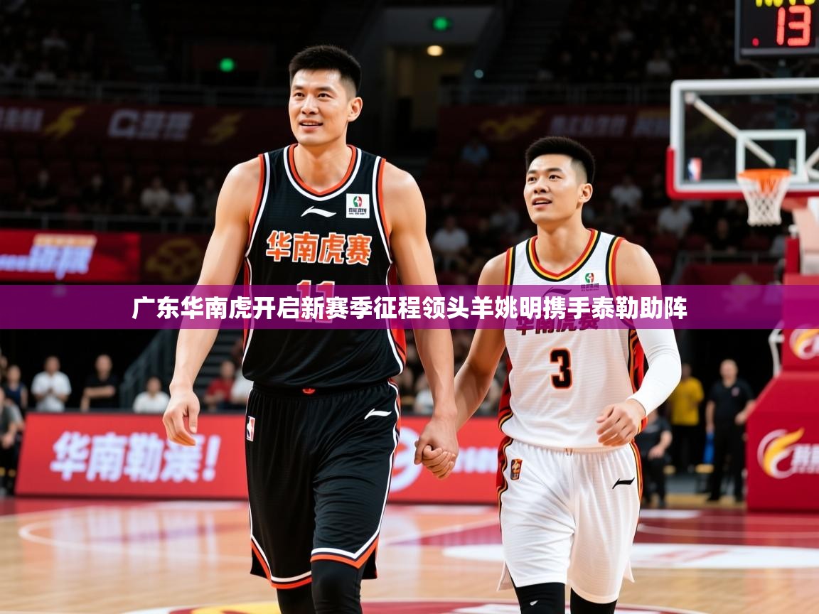 2025云开体育app官网入口网页版广东华南虎开启新赛季征程领头羊姚明携手泰勒助阵