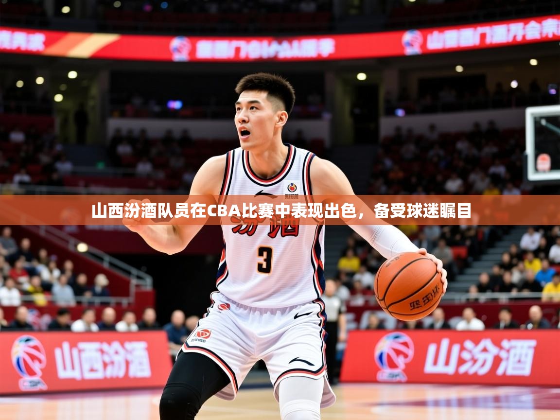 2025开云体育入口客服山西汾酒队员在CBA比赛中表现出色，备受球迷瞩目