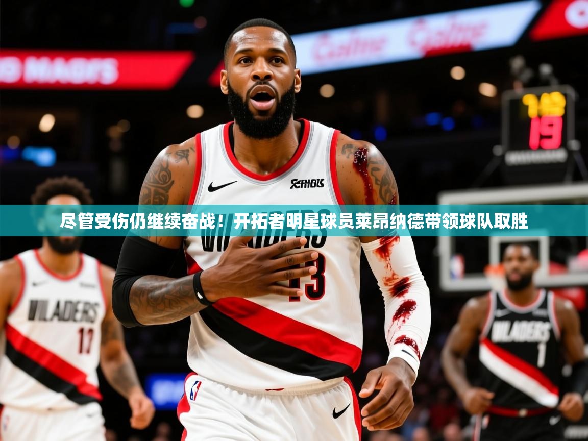 2025开云体育入口平台尽管受伤仍继续奋战！开拓者明星球员莱昂纳德带领球队取胜