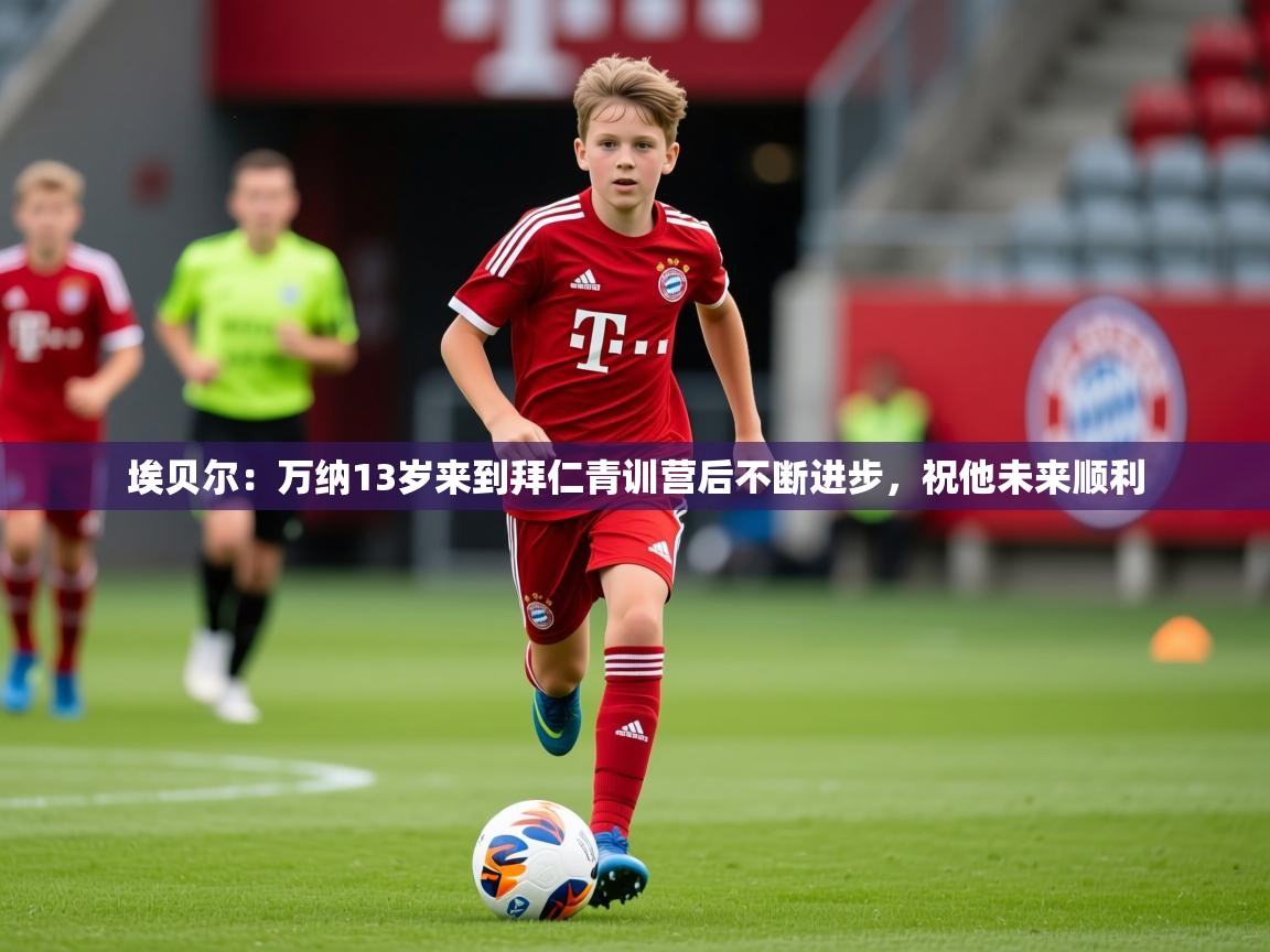 2025开云体育注册app埃贝尔：万纳13岁来到拜仁青训营后不断进步，祝他未来顺利