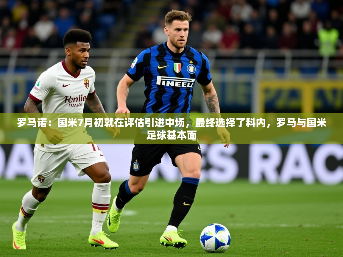 2025开云体育在线登入罗马诺：国米7月初就在评估引进中场，最终选择了科内，罗马与国米足球基本面