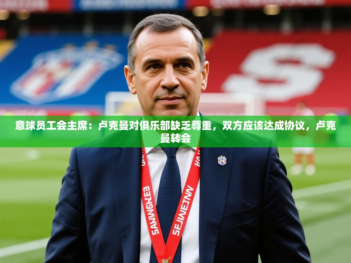 2025开云体育注册下载意球员工会主席：卢克曼对俱乐部缺乏尊重，双方应该达成协议，卢克曼转会