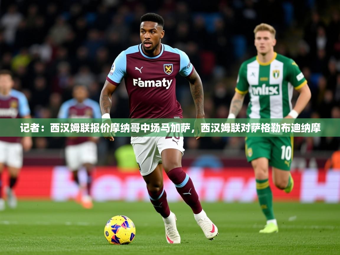 2025开云kaiyun体育app入口下载官网记者：西汉姆联报价摩纳哥中场马加萨，西汉姆联对萨格勒布迪纳摩