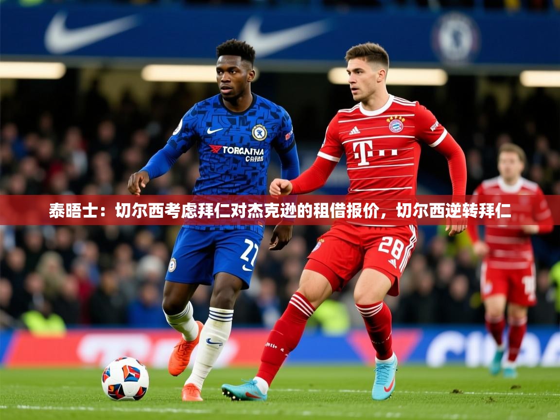 2025开云体育app官网下载地址泰晤士：切尔西考虑拜仁对杰克逊的租借报价，切尔西逆转拜仁  第3张
